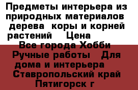 Предметы интерьера из природных материалов: дерева, коры и корней растений. › Цена ­ 1 000 - Все города Хобби. Ручные работы » Для дома и интерьера   . Ставропольский край,Пятигорск г.